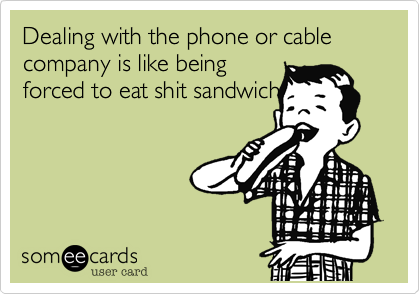Dealing with the phone or cable company is like being
forced to eat shit sandwich