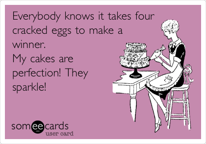 Everybody knows it takes four
cracked eggs to make a
winner.
My cakes are
perfection! They
sparkle!