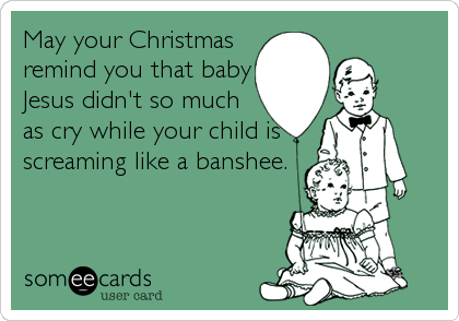May your Christmas
remind you that baby
Jesus didn't so much
as cry while your child is
screaming like a banshee.