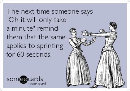 The next time someone says  
"Oh it will only take
a minute" remind
them that the same
applies to sprinting
for 60 seconds.