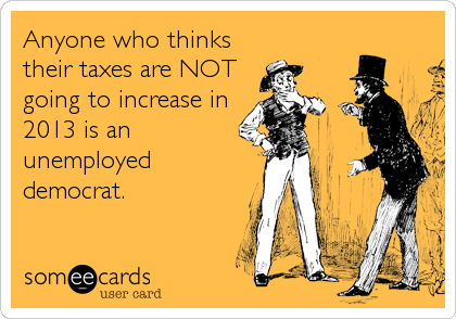 Anyone who thinks
their taxes are NOT
going to increase in
2013 is an
unemployed
democrat.