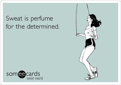 
Sweat is perfume 
for the determined.