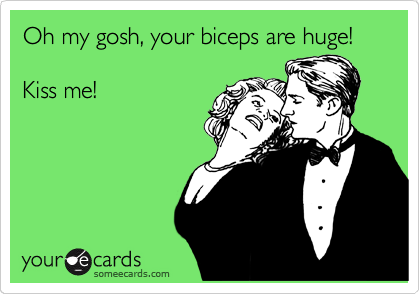 Oh my gosh, your biceps are huge!

Kiss me!