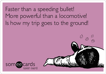 Faster than a speeding bullet!
More powerful than a locomotive!
Is how my trip goes to the ground!