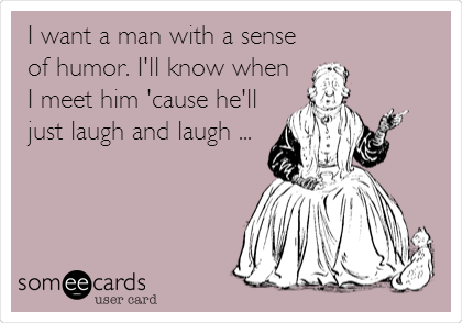 I want a man with a sense
of humor. I'll know when
I meet him 'cause he'll
just laugh and laugh ...