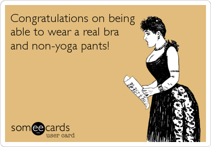Congratulations on being
able to wear a real bra 
and non-yoga pants!