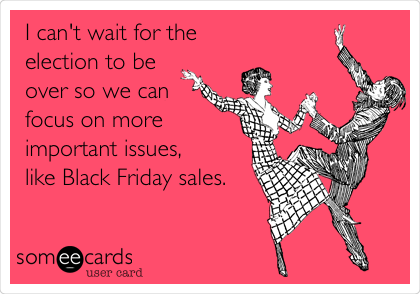 I can't wait for the
election to be
over so we can
focus on more
important issues,
like Black Friday sales.