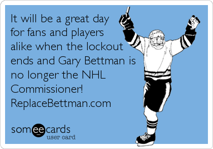 It will be a great day
for fans and players
alike when the lockout
ends and Gary Bettman is
no longer the NHL
Commissioner! 
ReplaceBettman.com