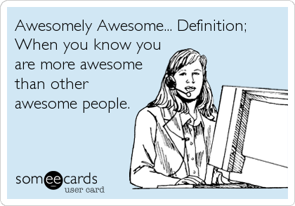 Awesomely Awesome... Definition;
When you know you
are more awesome
than other
awesome people.