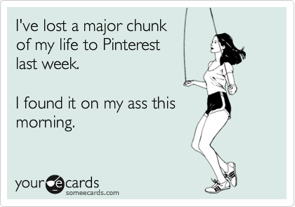 I've lost a major chunk 
of my life to Pinterest  
last week.

I found it on my ass this
morning.
