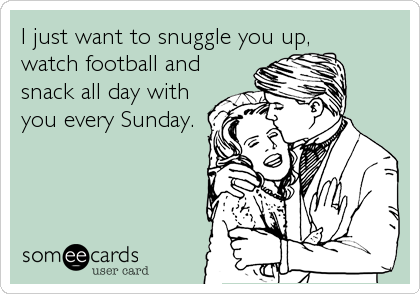 I just want to snuggle you up,
watch football and
snack all day with 
you every Sunday.
