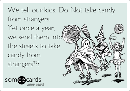 We tell our kids. Do Not take candy
from strangers..
Yet once a year,
we send them into
the streets to take
candy from
strangers??? 