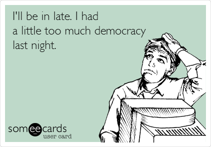 I'll be in late. I had
a little too much democracy
last night.