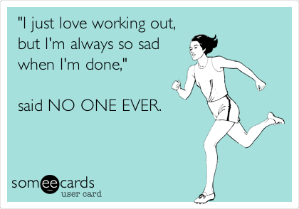 "I just love working out,
but I'm always so sad
when I'm done," 

said NO ONE EVER.