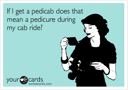 If I get a pedicab does that
mean a cab ride +
pedicure?