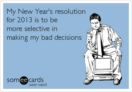 My New Year's resolution
for 2013 is to be 
more selective in
making my bad decisions
