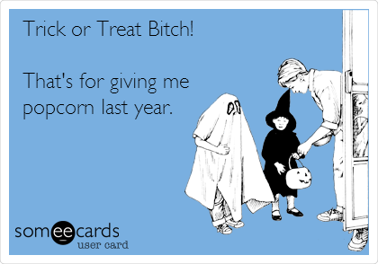 Trick or Treat Bitch!

That's for giving me
popcorn last year.