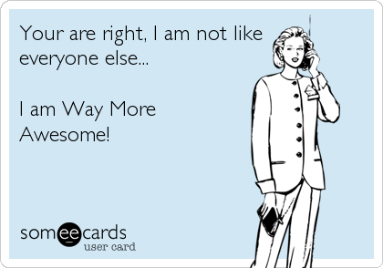 Your are right, I am not like
everyone else...

I am Way More
Awesome!