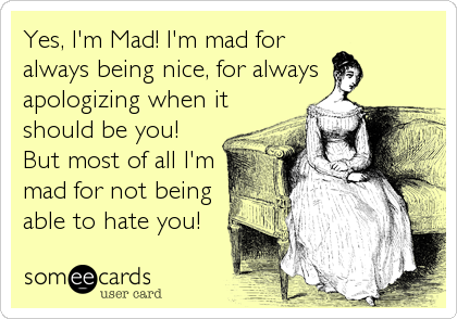 Yes, I'm Mad! I'm mad for
always being nice, for always
apologizing when it
should be you!
But most of all I'm
mad for not being
able to hate you!