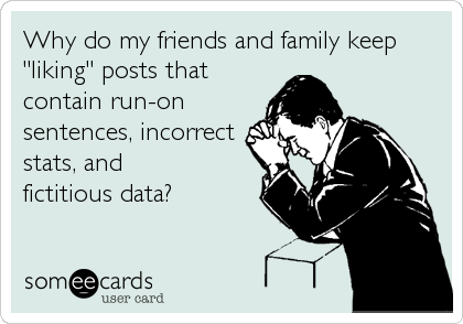 Why do my friends and family keep
"liking" posts that
contain run-on
sentences, incorrect
stats, and
fictitious data?
