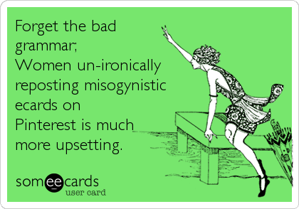 Forget the bad
grammar; 
Women un-ironically
reposting misogynistic
ecards on
Pinterest is much
more upsetting.