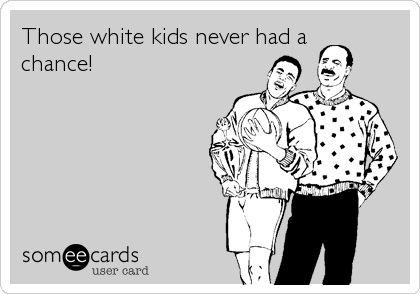 Those white kids never had a
chance!