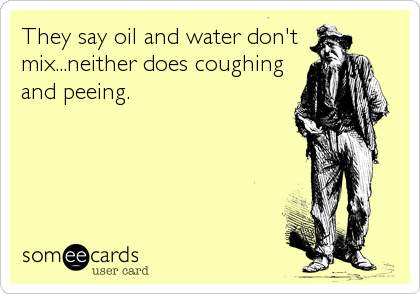 They say oil and water don't
mix...neither does coughing
and peeing.