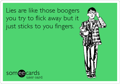 Lies are like those boogers
you try to flick away but it
just sticks to you fingers.