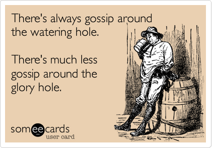 There's always gossip around
the watering hole.

There's much less
gossip around the 
glory hole.
