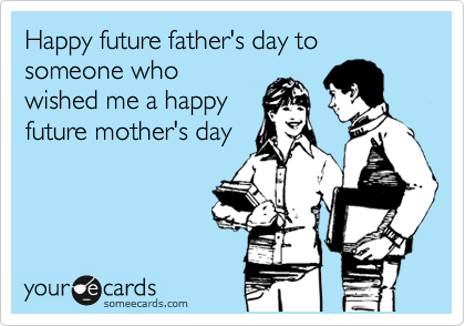 Happy future father's day to someone who
wished me a happy
future mother's day 