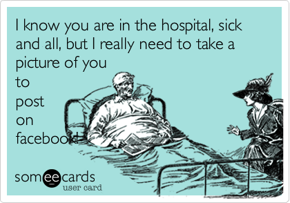 I know you are in the hospital, sick and all, but I really need to take a picture of you
to
post
on
facebook!