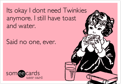 Its okay I dont need Twinkies
anymore. I still have toast 
and water.

Said no one%2C ever. 