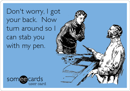 Don't worry, I got
your back.  Now
turn around so I
can stab you
with my pen.