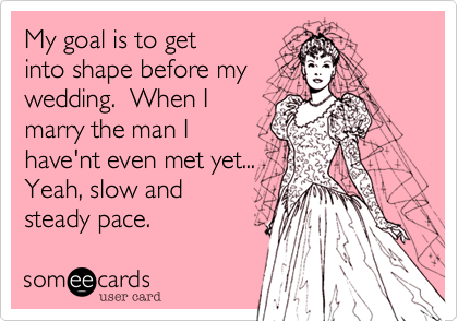 My goal is to get
into shape before my
wedding.  When I
marry the man I
have'nt even met yet...
Yeah%2C slow and
steady pace. 