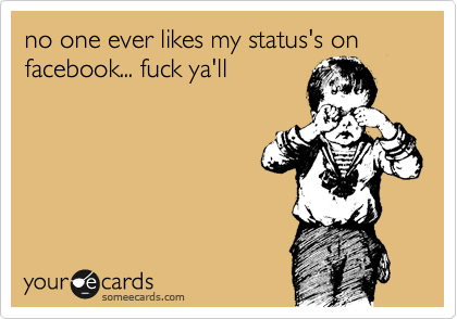 no one ever likes my status's on facebook... fuck ya'll 
