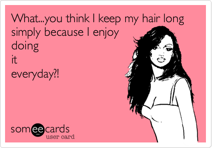 What...you think I keep my hair long simply because I enjoy
doing
it
everyday%3F! 