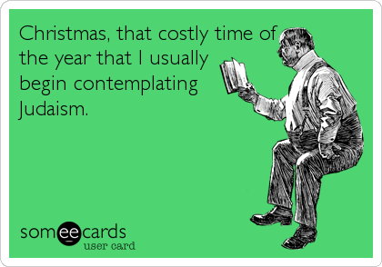 Christmas, that costly time of
the year that I usually
begin contemplating
Judaism.
