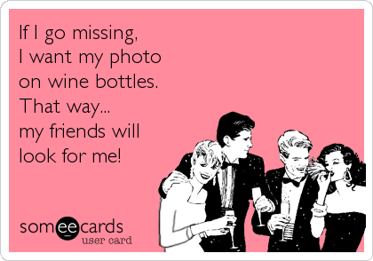 If I go missing,   
I want my photo  
on wine bottles.
That way...
my friends will
look for me!