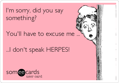 I'm sorry, did you say
something?

You'll have to excuse me ...

...I don't speak HERPES!
 