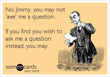 No Jimmy, you may not
'axe' me a question. 

If you find you wish to
ask me a question
instead, you may.