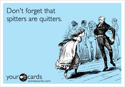 Don't forget that 
spitters are quitters.