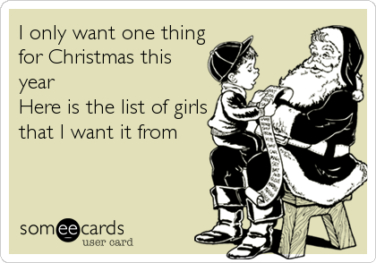 I only want one thing
for Christmas this
year
Here is the list of girls
that I want it from