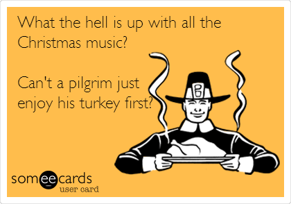 What the hell is up with all the
Christmas music?

Can't a pilgrim just
enjoy his turkey first?
