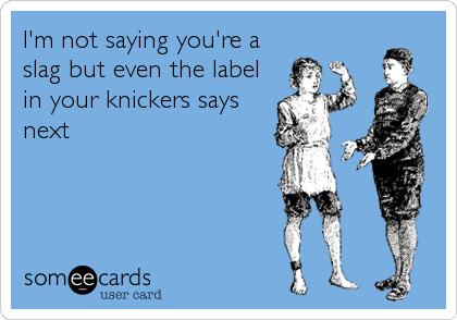 I'm not saying you're a
slag but even the label
in your knickers says
next