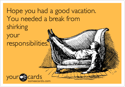 Hope you had a good vacation.
You needed a break from
shirking
your
responsibilities.