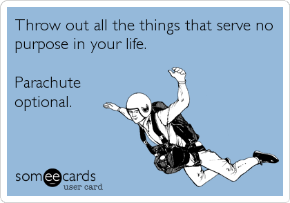 Throw out all the things that serve no
purpose in your life.

Parachute
optional.