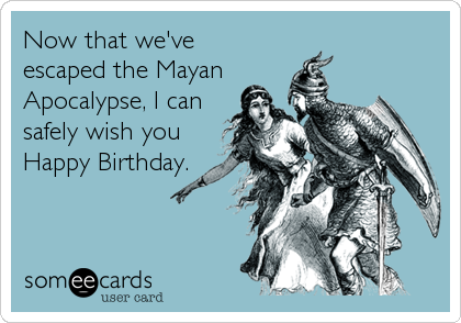 Now that we've 
escaped the Mayan
Apocalypse, I can
safely wish you
Happy Birthday.