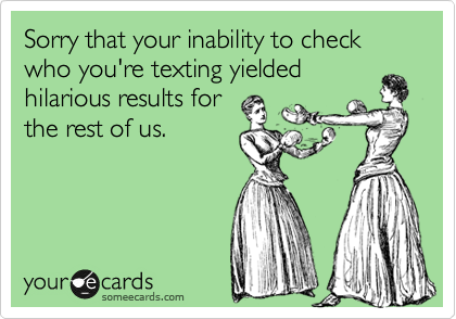 Sorry that your inability to check who you're texting yielded
hilarious results for
the rest of us.