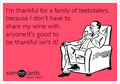 I'm thankful for a family of teetotalers,
because I don't have to
share my wine with
anyone.It's good to
be thankful isn't it?