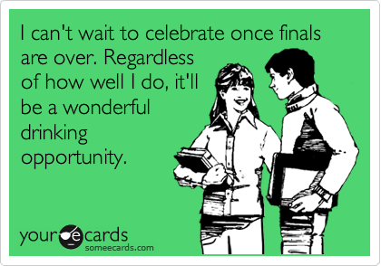 I can't wait to celebrate once finals are over. Regardless
of how well I do, it'll 
be a wonderful
drinking 
opportunity.